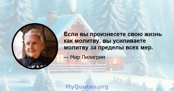 Если вы произнесете свою жизнь как молитву, вы усиливаете молитву за пределы всех мер.