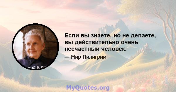 Если вы знаете, но не делаете, вы действительно очень несчастный человек.