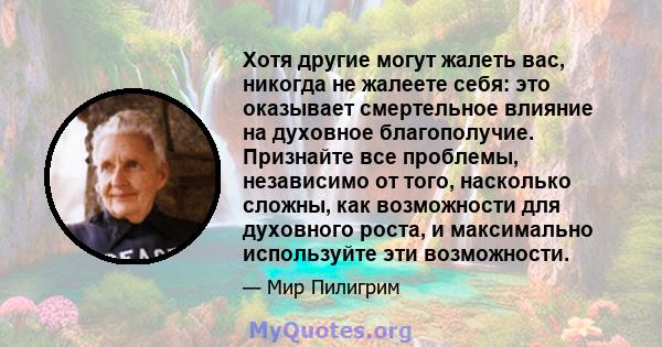 Хотя другие могут жалеть вас, никогда не жалеете себя: это оказывает смертельное влияние на духовное благополучие. Признайте все проблемы, независимо от того, насколько сложны, как возможности для духовного роста, и