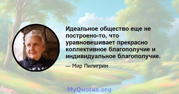 Идеальное общество еще не построено-то, что уравновешивает прекрасно коллективное благополучие и индивидуальное благополучие.