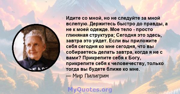 Идите со мной, но не следуйте за мной вслепую. Держитесь быстро до правды, а не к моей одежде. Мое тело - просто глиняная структура; Сегодня это здесь, завтра это уйдет. Если вы приложите себя сегодня ко мне сегодня,