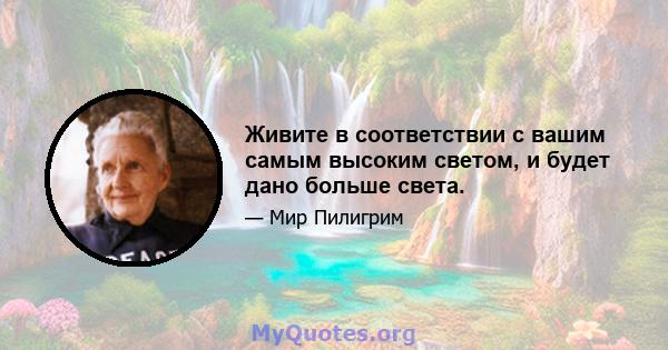 Живите в соответствии с вашим самым высоким светом, и будет дано больше света.