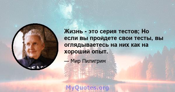 Жизнь - это серия тестов; Но если вы пройдете свои тесты, вы оглядываетесь на них как на хороший опыт.