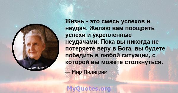 Жизнь - это смесь успехов и неудач. Желаю вам поощрять успехи и укрепленные неудачами. Пока вы никогда не потеряете веру в Бога, вы будете победить в любой ситуации, с которой вы можете столкнуться.