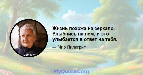 Жизнь похожа на зеркало. Улыбнись на нем, и это улыбается в ответ на тебя.