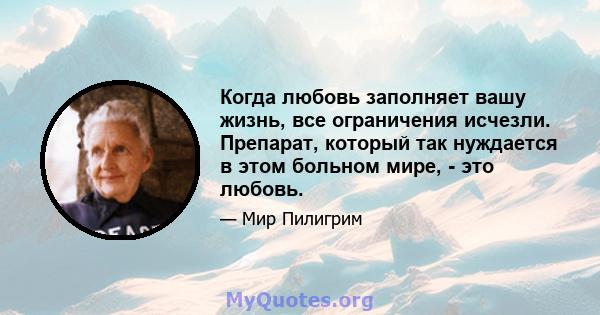 Когда любовь заполняет вашу жизнь, все ограничения исчезли. Препарат, который так нуждается в этом больном мире, - это любовь.