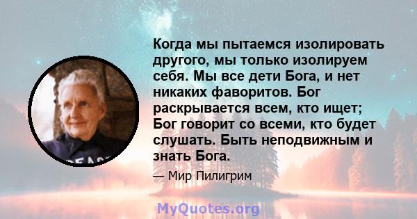 Когда мы пытаемся изолировать другого, мы только изолируем себя. Мы все дети Бога, и нет никаких фаворитов. Бог раскрывается всем, кто ищет; Бог говорит со всеми, кто будет слушать. Быть неподвижным и знать Бога.