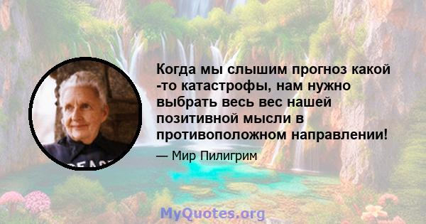 Когда мы слышим прогноз какой -то катастрофы, нам нужно выбрать весь вес нашей позитивной мысли в противоположном направлении!