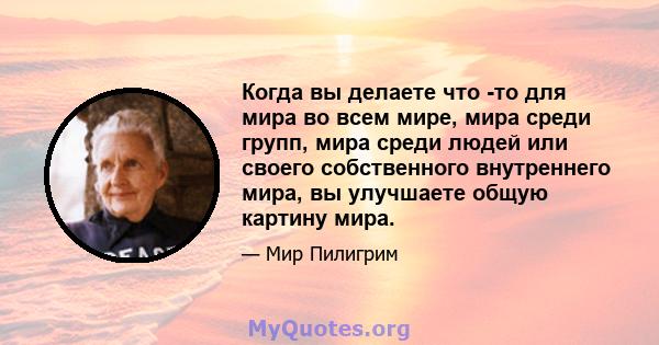 Когда вы делаете что -то для мира во всем мире, мира среди групп, мира среди людей или своего собственного внутреннего мира, вы улучшаете общую картину мира.