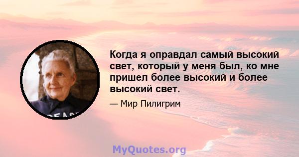 Когда я оправдал самый высокий свет, который у меня был, ко мне пришел более высокий и более высокий свет.