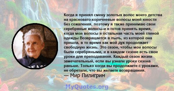 Когда я принял смену золотых волос моего детства на красновато-коричневые волосы моей юности без сожаления, поэтому я также принимаю свои серебряные волосы-и я готов принять время, когда мои волосы и остальная часть