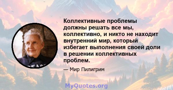 Коллективные проблемы должны решать все мы, коллективно, и никто не находит внутренний мир, который избегает выполнения своей доли в решении коллективных проблем.