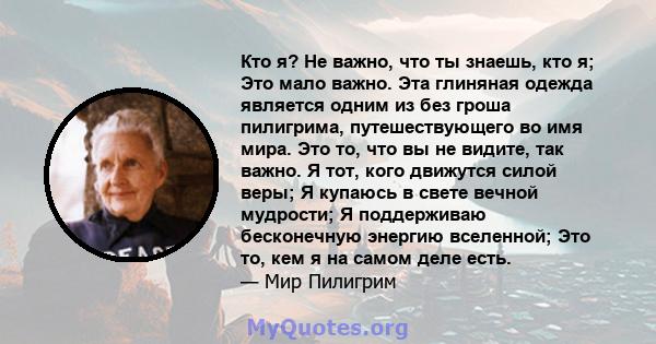 Кто я? Не важно, что ты знаешь, кто я; Это мало важно. Эта глиняная одежда является одним из без гроша пилигрима, путешествующего во имя мира. Это то, что вы не видите, так важно. Я тот, кого движутся силой веры; Я