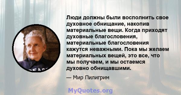 Люди должны были восполнить свое духовное обнищание, накопив материальные вещи. Когда приходят духовные благословения, материальные благословения кажутся неважными. Пока мы желаем материальных вещей, это все, что мы