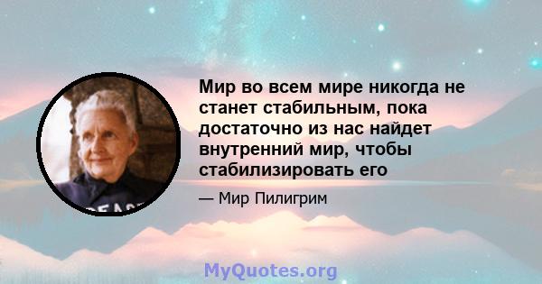 Мир во всем мире никогда не станет стабильным, пока достаточно из нас найдет внутренний мир, чтобы стабилизировать его