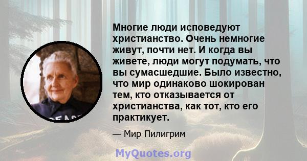 Многие люди исповедуют христианство. Очень немногие живут, почти нет. И когда вы живете, люди могут подумать, что вы сумасшедшие. Было известно, что мир одинаково шокирован тем, кто отказывается от христианства, как