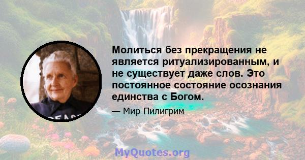 Молиться без прекращения не является ритуализированным, и не существует даже слов. Это постоянное состояние осознания единства с Богом.