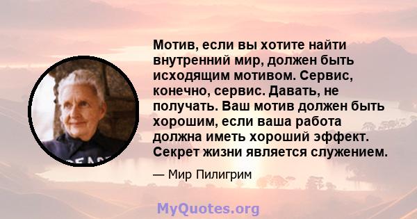 Мотив, если вы хотите найти внутренний мир, должен быть исходящим мотивом. Сервис, конечно, сервис. Давать, не получать. Ваш мотив должен быть хорошим, если ваша работа должна иметь хороший эффект. Секрет жизни является 