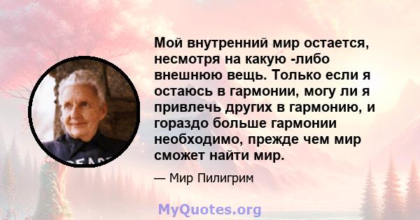 Мой внутренний мир остается, несмотря на какую -либо внешнюю вещь. Только если я остаюсь в гармонии, могу ли я привлечь других в гармонию, и гораздо больше гармонии необходимо, прежде чем мир сможет найти мир.