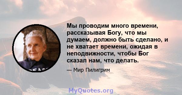 Мы проводим много времени, рассказывая Богу, что мы думаем, должно быть сделано, и не хватает времени, ожидая в неподвижности, чтобы Бог сказал нам, что делать.