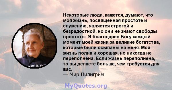 Некоторые люди, кажется, думают, что моя жизнь, посвященная простоте и служению, является строгой и безрадостной, но они не знают свободы простоты. Я благодарен Богу каждый момент моей жизни за великие богатства,