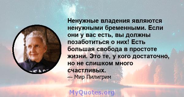 Ненужные владения являются ненужными бременными. Если они у вас есть, вы должны позаботиться о них! Есть большая свобода в простоте жизни. Это те, у кого достаточно, но не слишком много счастливых.