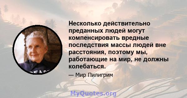 Несколько действительно преданных людей могут компенсировать вредные последствия массы людей вне расстояния, поэтому мы, работающие на мир, не должны колебаться.