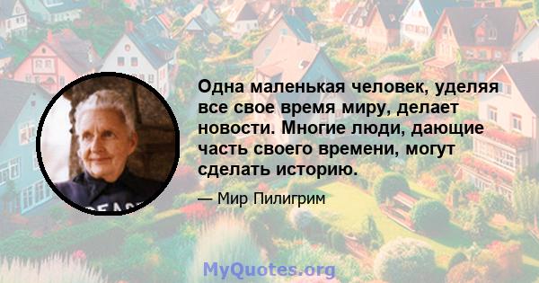 Одна маленькая человек, уделяя все свое время миру, делает новости. Многие люди, дающие часть своего времени, могут сделать историю.