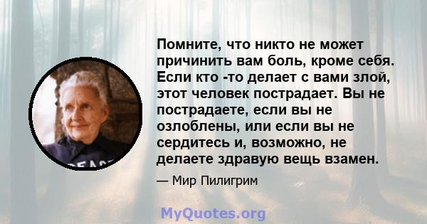 Помните, что никто не может причинить вам боль, кроме себя. Если кто -то делает с вами злой, этот человек пострадает. Вы не пострадаете, если вы не озлоблены, или если вы не сердитесь и, возможно, не делаете здравую