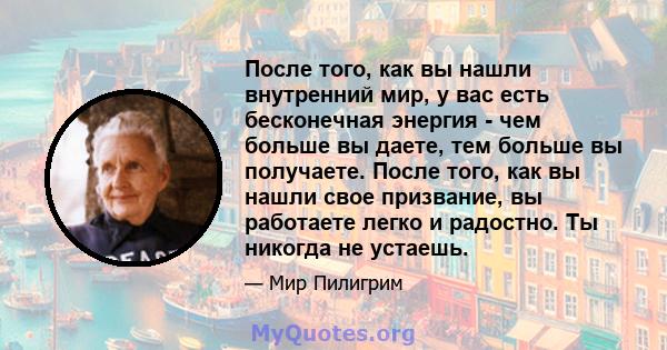 После того, как вы нашли внутренний мир, у вас есть бесконечная энергия - чем больше вы даете, тем больше вы получаете. После того, как вы нашли свое призвание, вы работаете легко и радостно. Ты никогда не устаешь.