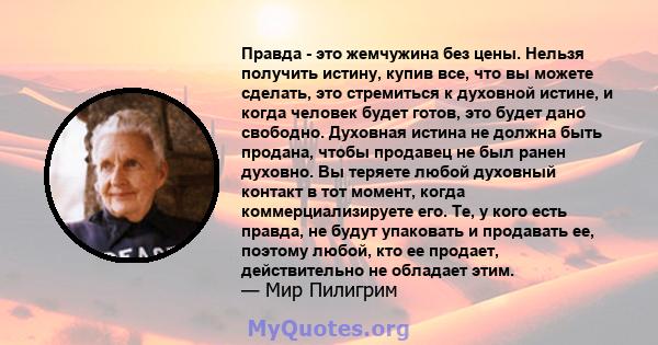 Правда - это жемчужина без цены. Нельзя получить истину, купив все, что вы можете сделать, это стремиться к духовной истине, и когда человек будет готов, это будет дано свободно. Духовная истина не должна быть продана,