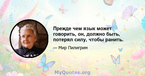 Прежде чем язык может говорить, он, должно быть, потерял силу, чтобы ранить.