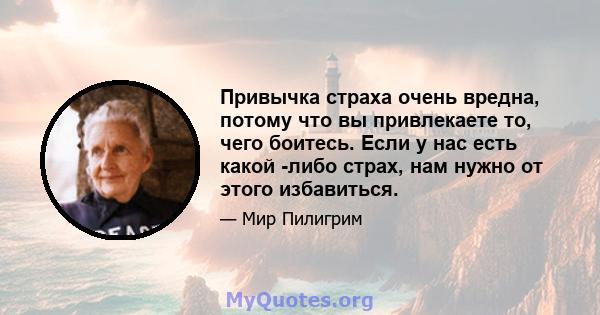 Привычка страха очень вредна, потому что вы привлекаете то, чего боитесь. Если у нас есть какой -либо страх, нам нужно от этого избавиться.