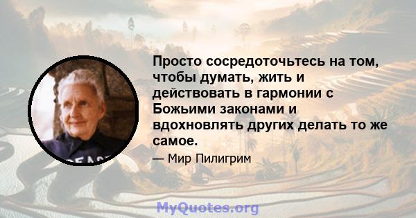 Просто сосредоточьтесь на том, чтобы думать, жить и действовать в гармонии с Божьими законами и вдохновлять других делать то же самое.