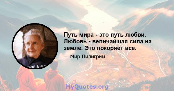 Путь мира - это путь любви. Любовь - величайшая сила на земле. Это покоряет все.