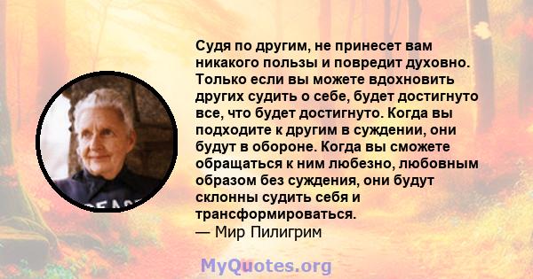 Судя по другим, не принесет вам никакого пользы и повредит духовно. Только если вы можете вдохновить других судить о себе, будет достигнуто все, что будет достигнуто. Когда вы подходите к другим в суждении, они будут в