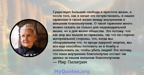 Существует большая свобода в простоте жизни, и после того, как я начал это почувствовать, я нашел гармонию в своей жизни между внутренним и внешним благополучием. О такой гармонии много можно сказать не только для