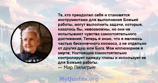 Те, кто преодолел себя и становятся инструментами для выполнения Божьей работы, могут выполнить задачи, которые, казалось бы, невозможны, но они не испытывают чувства самостоятельного достижения. Теперь я знаю, что я