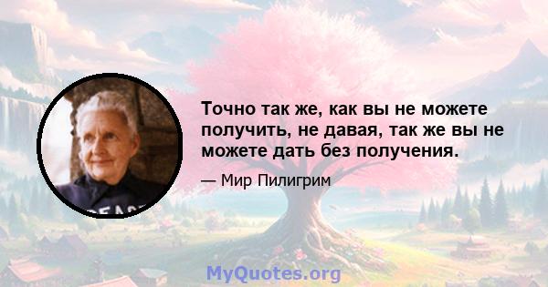 Точно так же, как вы не можете получить, не давая, так же вы не можете дать без получения.