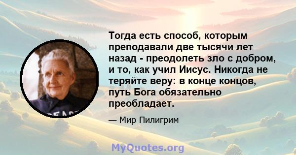 Тогда есть способ, которым преподавали две тысячи лет назад - преодолеть зло с добром, и то, как учил Иисус. Никогда не теряйте веру: в конце концов, путь Бога обязательно преобладает.