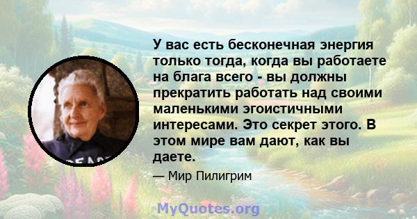 У вас есть бесконечная энергия только тогда, когда вы работаете на блага всего - вы должны прекратить работать над своими маленькими эгоистичными интересами. Это секрет этого. В этом мире вам дают, как вы даете.