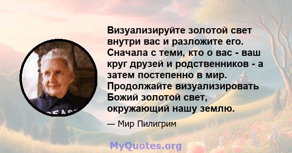 Визуализируйте золотой свет внутри вас и разложите его. Сначала с теми, кто о вас - ваш круг друзей и родственников - а затем постепенно в мир. Продолжайте визуализировать Божий золотой свет, окружающий нашу землю.