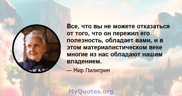 Все, что вы не можете отказаться от того, что он пережил его полезность, обладает вами, и в этом материалистическом веке многие из нас обладают нашим владением.