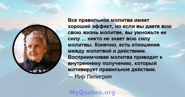 Все правильное молитва имеет хороший эффект, но если вы даете всю свою жизнь молитве, вы умножьте ее силу ... никто не знает всю силу молитвы. Конечно, есть отношения между молитвой и действием. Восприимчивая молитва