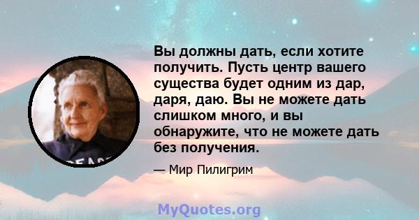 Вы должны дать, если хотите получить. Пусть центр вашего существа будет одним из дар, даря, даю. Вы не можете дать слишком много, и вы обнаружите, что не можете дать без получения.