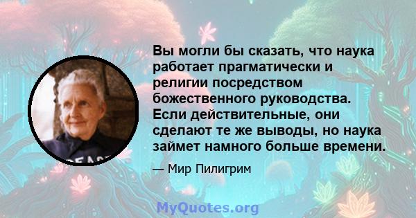 Вы могли бы сказать, что наука работает прагматически и религии посредством божественного руководства. Если действительные, они сделают те же выводы, но наука займет намного больше времени.