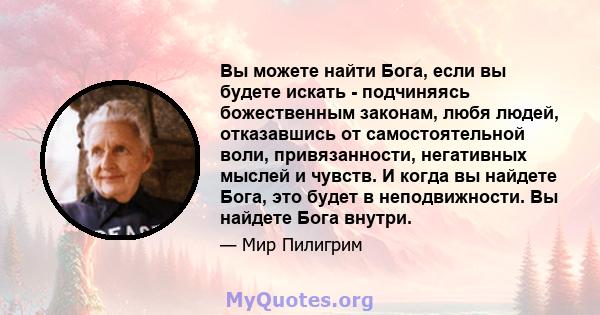 Вы можете найти Бога, если вы будете искать - подчиняясь божественным законам, любя людей, отказавшись от самостоятельной воли, привязанности, негативных мыслей и чувств. И когда вы найдете Бога, это будет в