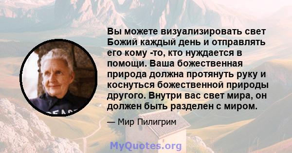 Вы можете визуализировать свет Божий каждый день и отправлять его кому -то, кто нуждается в помощи. Ваша божественная природа должна протянуть руку и коснуться божественной природы другого. Внутри вас свет мира, он