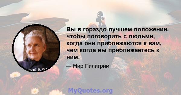 Вы в гораздо лучшем положении, чтобы поговорить с людьми, когда они приближаются к вам, чем когда вы приближаетесь к ним.