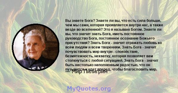 Вы знаете Бога? Знаете ли вы, что есть сила больше, чем мы сами, которая проявляется внутри нас, а также везде во вселенной? Это я называю Богом. Знаете ли вы, что значит знать Бога, иметь постоянное руководство Бога,